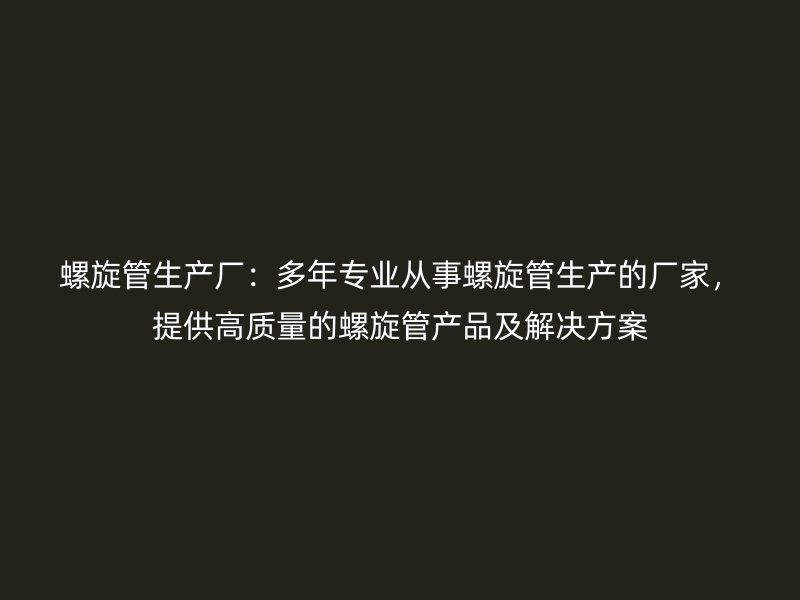 螺旋管生產廠:多年專業從事螺旋管生產的廠家,提供高質量的螺旋管產品及解決方案
