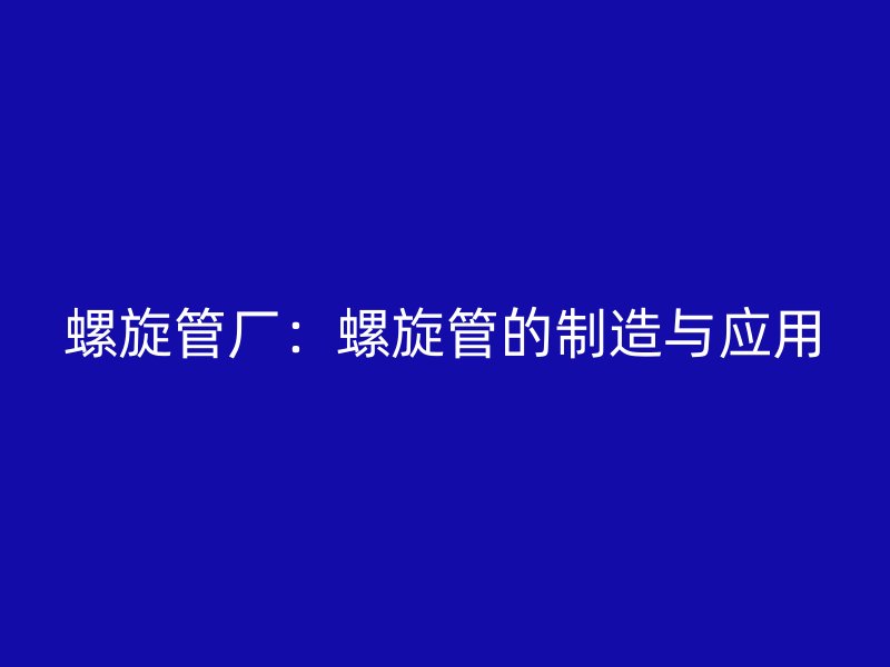 螺旋管廠：螺旋管的制造與應用