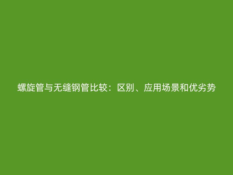 螺旋管與無縫鋼管比較:區別、應用場景和優劣勢