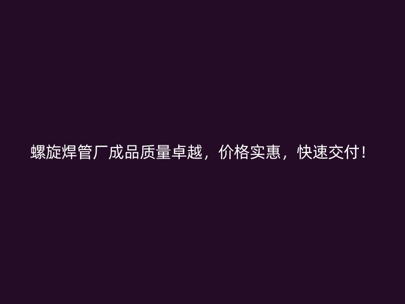 螺旋焊管廠成品質量卓越，價格實惠，快速交付！