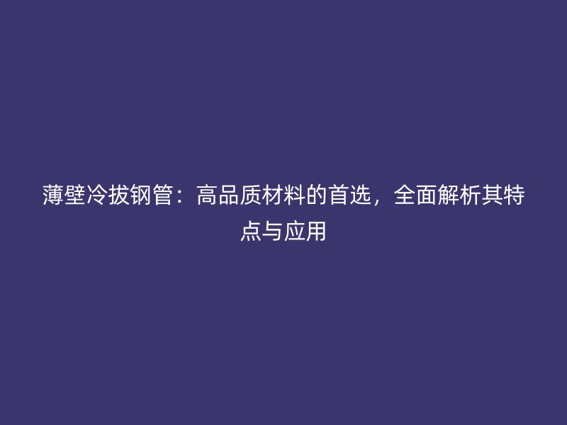 薄壁冷拔鋼管：高品質材料的首選，全面解析其特點與應用