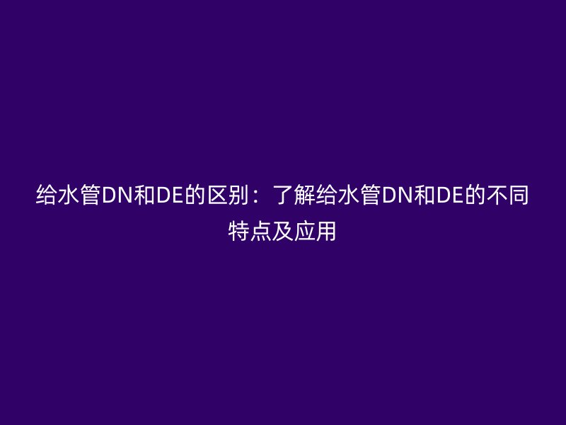 給水管DN和DE的區(qū)別：了解給水管DN和DE的不同特點及應(yīng)用