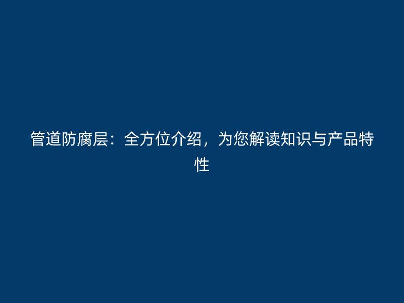 管道防腐層：全方位介紹，為您解讀知識與產品特性