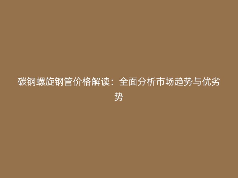 碳鋼螺旋鋼管價格解讀：全面分析市場趨勢與優劣勢