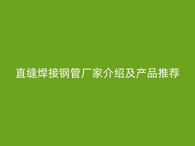 直縫焊接鋼管廠家介紹及產品推薦
