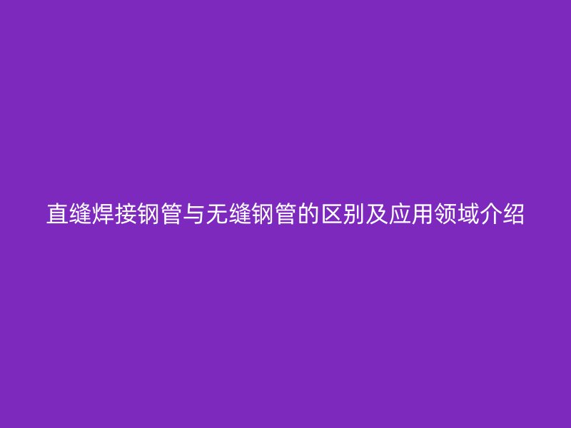 直縫焊接鋼管與無縫鋼管的區(qū)別及應(yīng)用領(lǐng)域介紹
