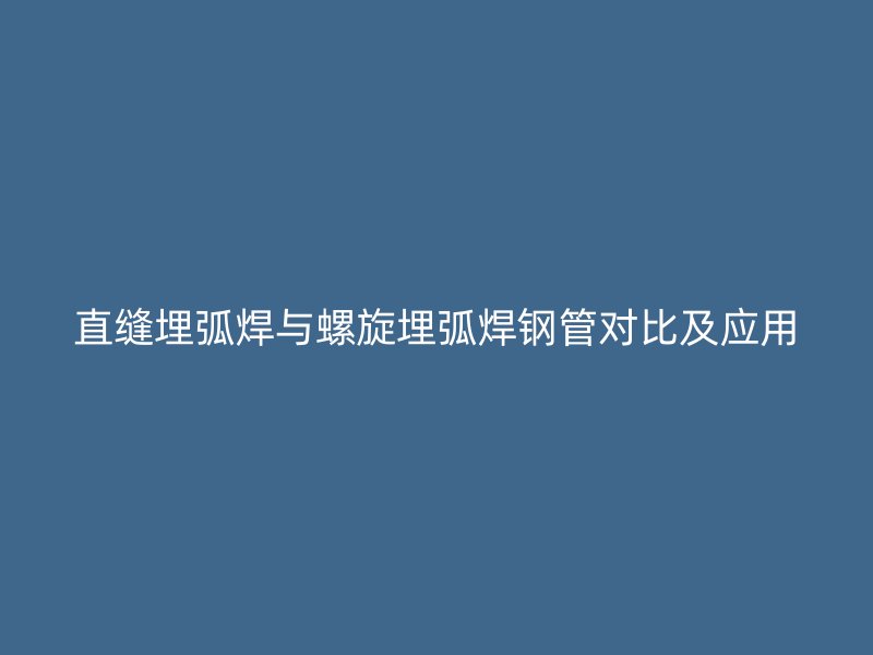 直縫埋弧焊與螺旋埋弧焊鋼管對比及應用
