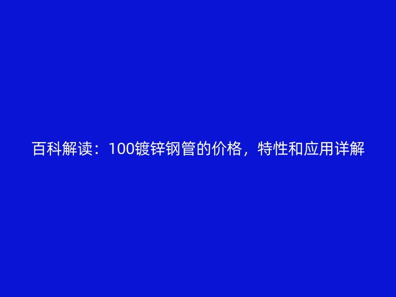 百科解讀：100鍍鋅鋼管的價格，特性和應用詳解
