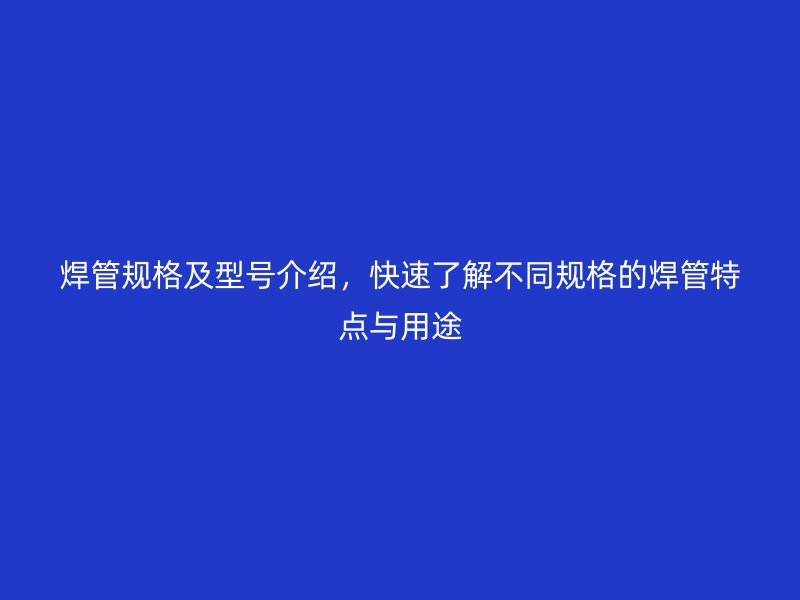 焊管規格及型號介紹，快速了解不同規格的焊管特點與用途