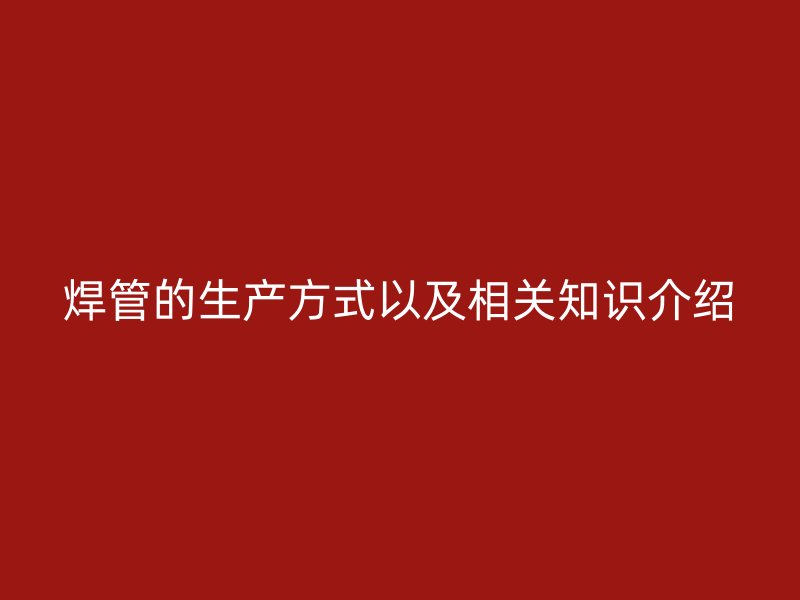 焊管的生產方式以及相關知識介紹
