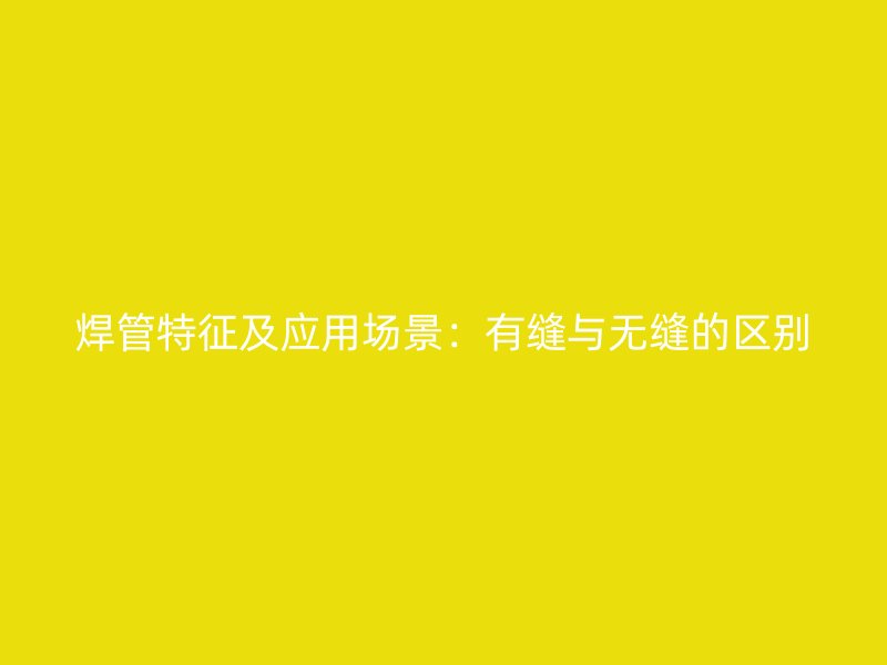 焊管特征及應用場景：有縫與無縫的區(qū)別