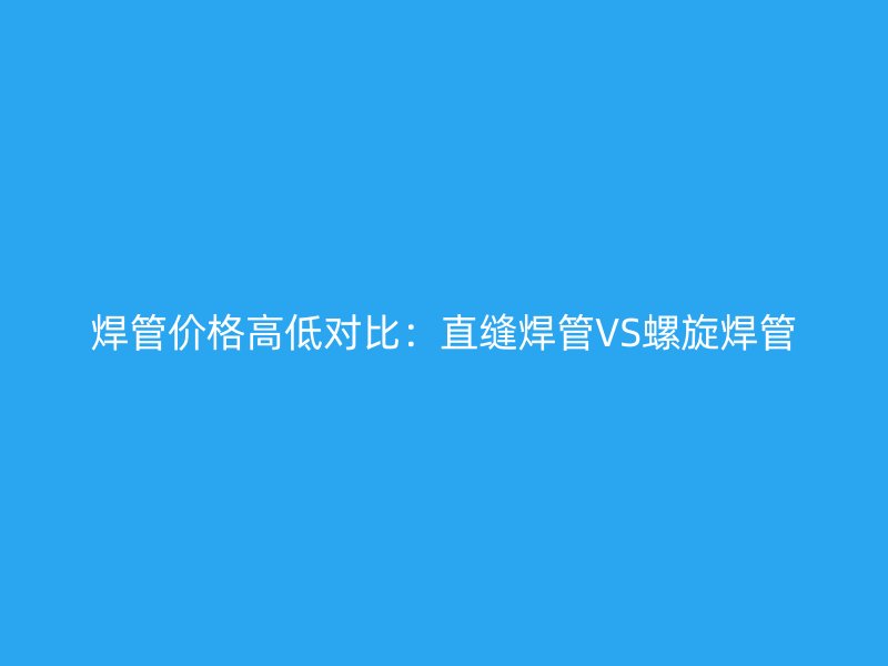 焊管價(jià)格高低對(duì)比：直縫焊管VS螺旋焊管