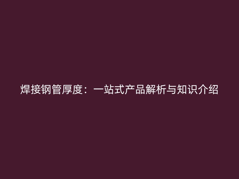焊接鋼管厚度：一站式產品解析與知識介紹