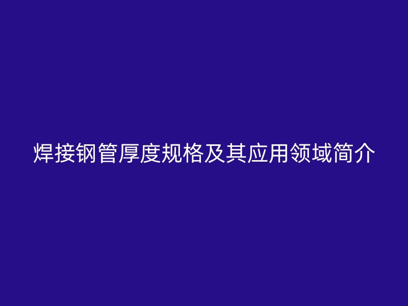 焊接鋼管厚度規格及其應用領域簡介