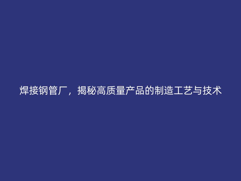 焊接鋼管廠，揭秘高質量產品的制造工藝與技術