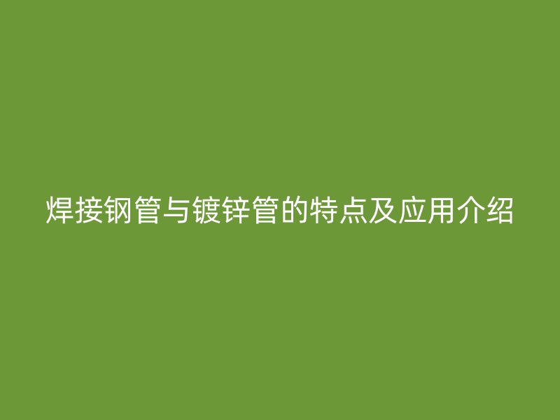 焊接鋼管與鍍鋅管的特點及應用介紹