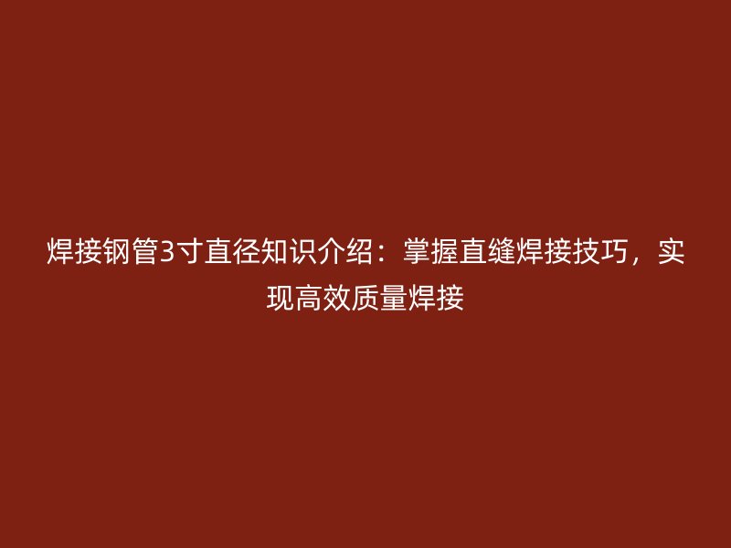 焊接鋼管3寸直徑知識介紹：掌握直縫焊接技巧，實現(xiàn)高效質(zhì)量焊接