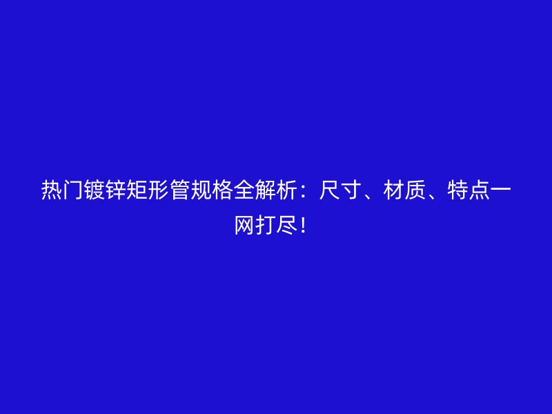 熱門鍍鋅矩形管規格全解析：尺寸、材質、特點一網打盡！