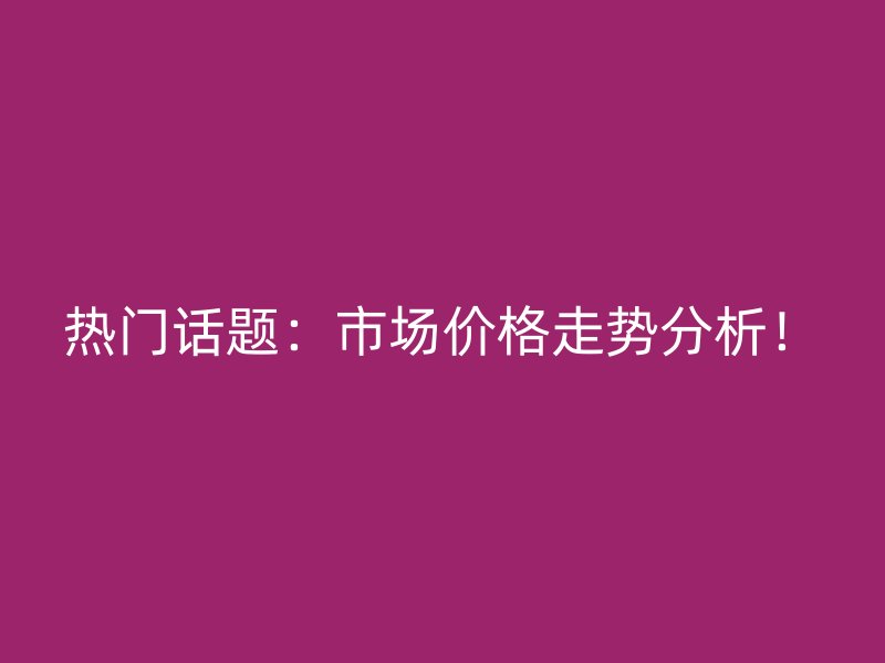 熱門話題：市場價格走勢分析！