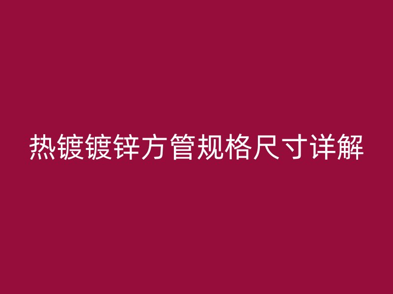 熱鍍鍍鋅方管規格尺寸詳解