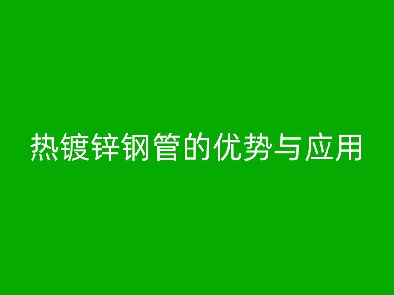 熱鍍鋅鋼管的優(yōu)勢(shì)與應(yīng)用