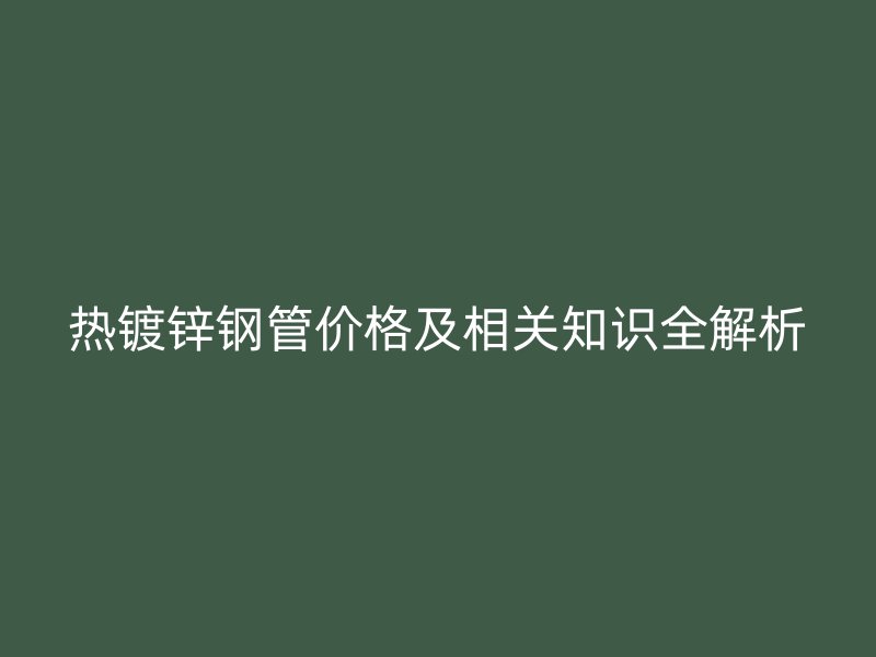 熱鍍鋅鋼管價格及相關知識全解析