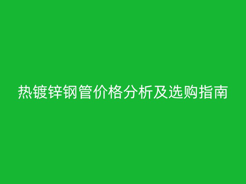 熱鍍鋅鋼管價格分析及選購指南