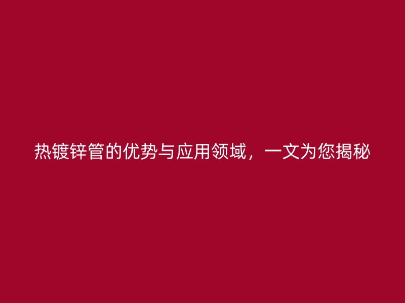 熱鍍鋅管的優勢與應用領域,一文為您揭秘
