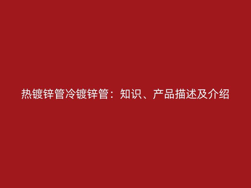 熱鍍鋅管冷鍍鋅管：知識(shí)、產(chǎn)品描述及介紹