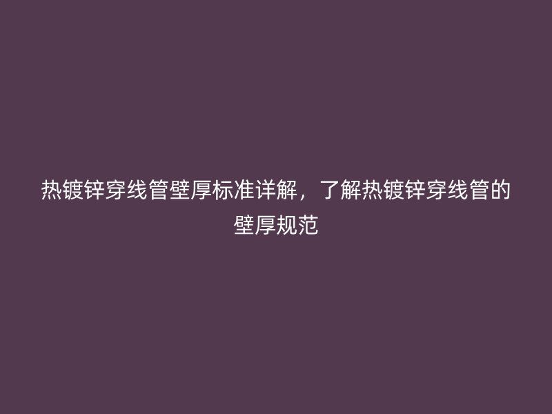 熱鍍鋅穿線管壁厚標(biāo)準(zhǔn)詳解，了解熱鍍鋅穿線管的壁厚規(guī)范