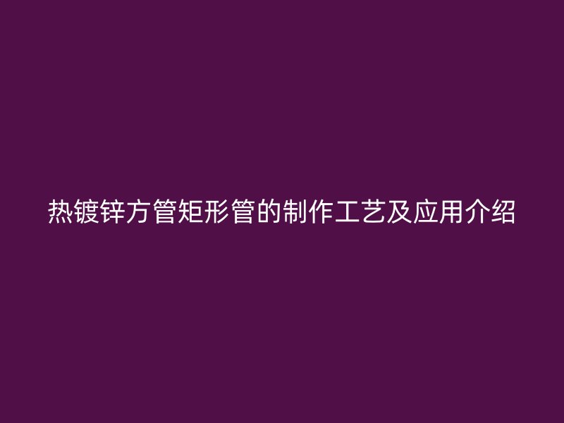 熱鍍鋅方管矩形管的制作工藝及應用介紹