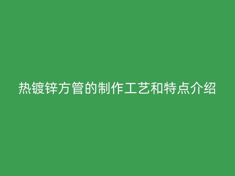 熱鍍鋅方管的制作工藝和特點介紹