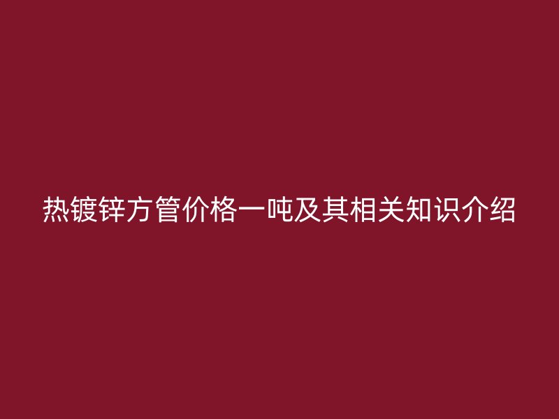 熱鍍鋅方管價(jià)格一噸及其相關(guān)知識(shí)介紹