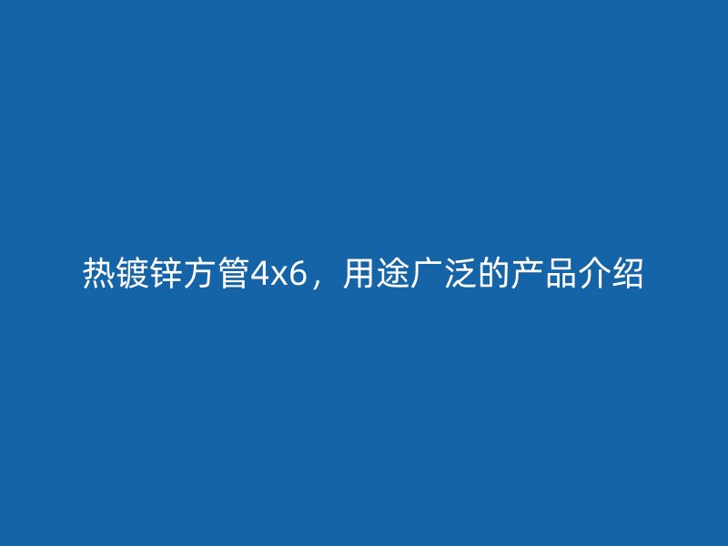 熱鍍鋅方管4x6，用途廣泛的產(chǎn)品介紹