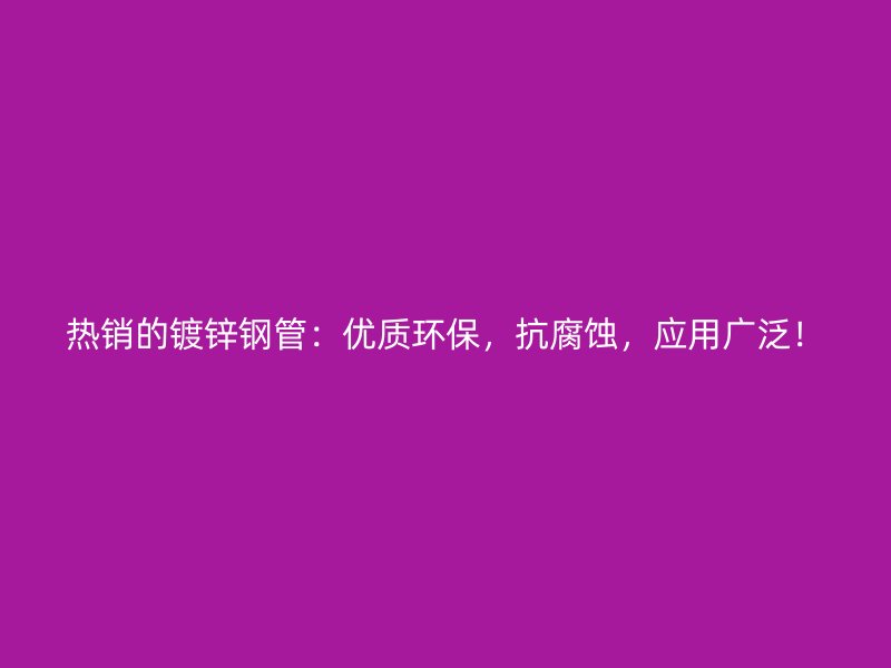 熱銷的鍍鋅鋼管：優質環保，抗腐蝕，應用廣泛！