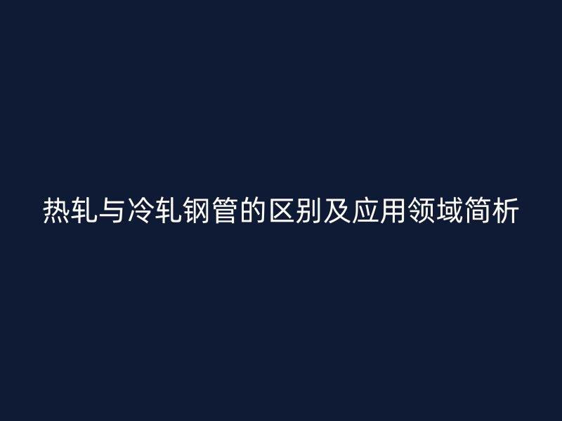 熱軋與冷軋鋼管的區別及應用領域簡析
