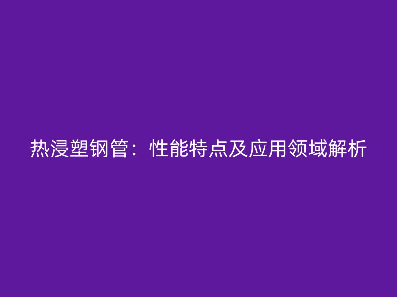 熱浸塑鋼管:性能特點及應(yīng)用領(lǐng)域解析
