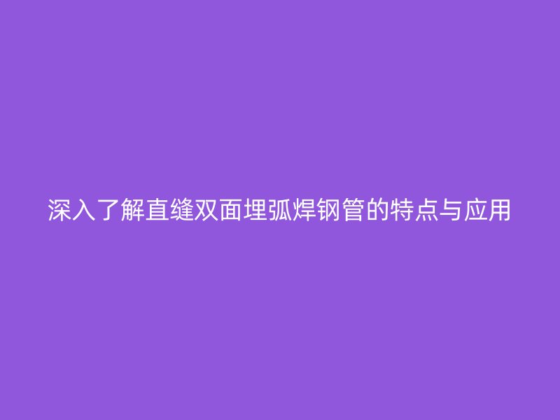 深入了解直縫雙面埋弧焊鋼管的特點與應用