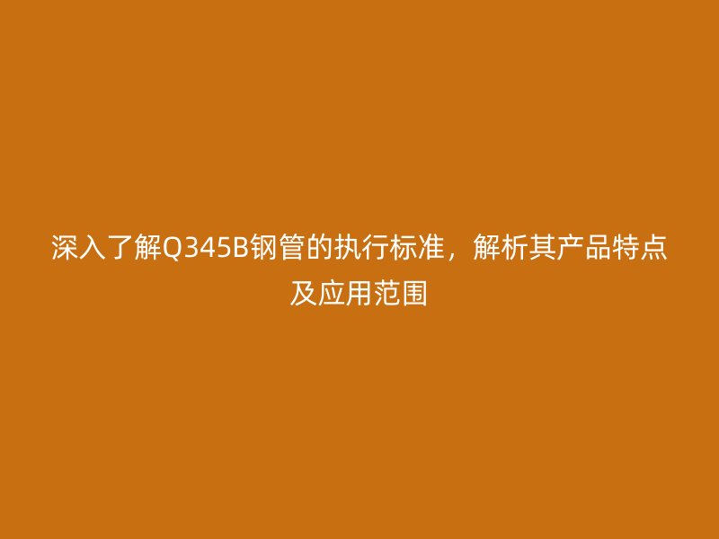深入了解Q345B鋼管的執(zhí)行標(biāo)準(zhǔn)，解析其產(chǎn)品特點(diǎn)及應(yīng)用范圍