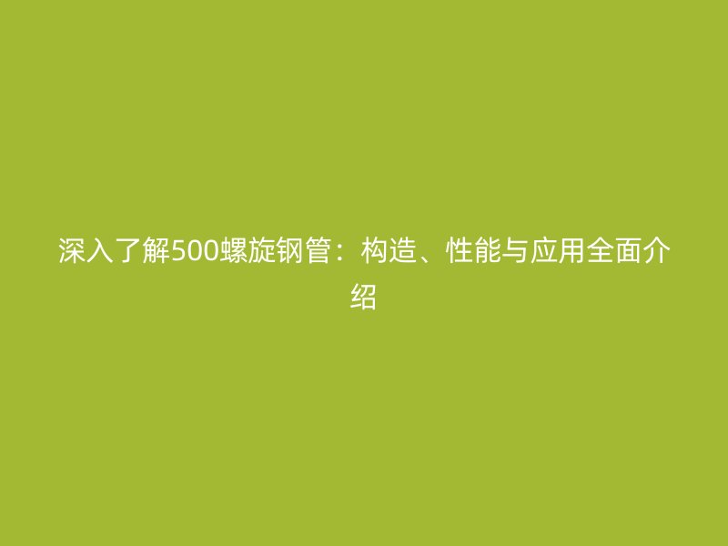 深入了解500螺旋鋼管：構造、性能與應用全面介紹