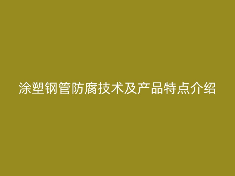 涂塑鋼管防腐技術及產品特點介紹
