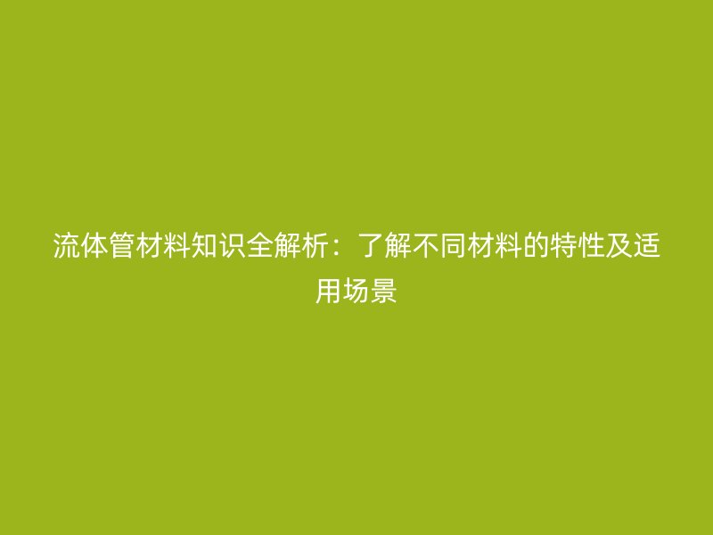 流體管材料知識(shí)全解析：了解不同材料的特性及適用場(chǎng)景