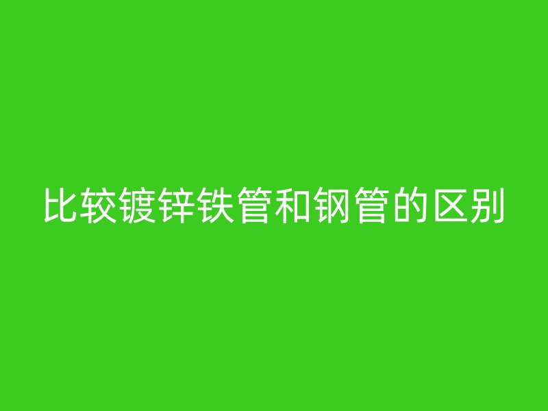 比較鍍鋅鐵管和鋼管的區別