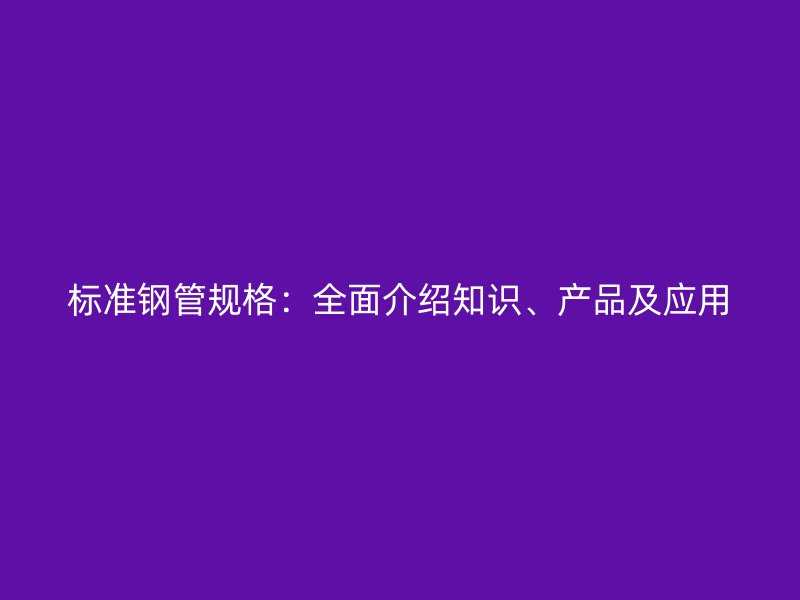 標準鋼管規格:全面介紹知識、產品及應用