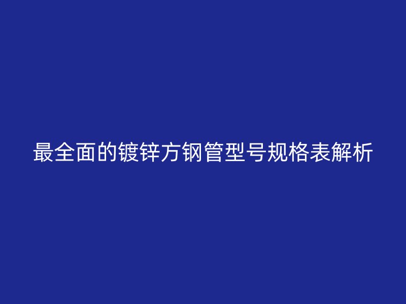 最全面的鍍鋅方鋼管型號規格表解析