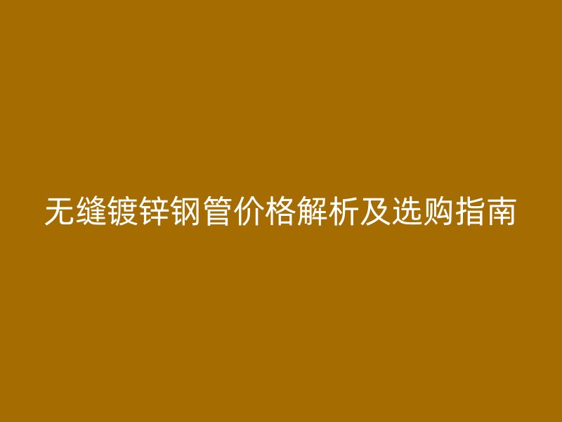 無縫鍍鋅鋼管價格解析及選購指南