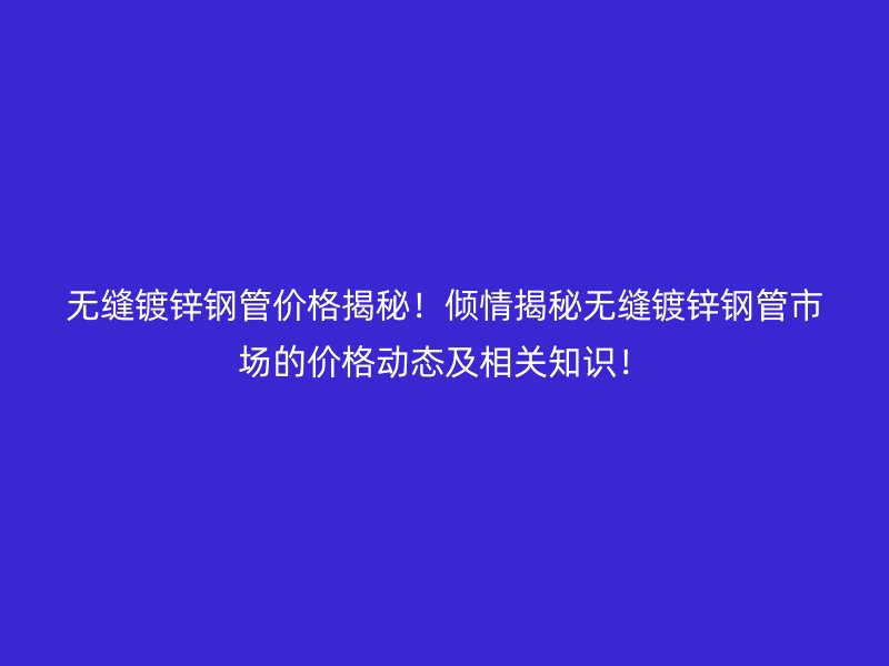 無縫鍍鋅鋼管價格揭秘！傾情揭秘無縫鍍鋅鋼管市場的價格動態及相關知識！