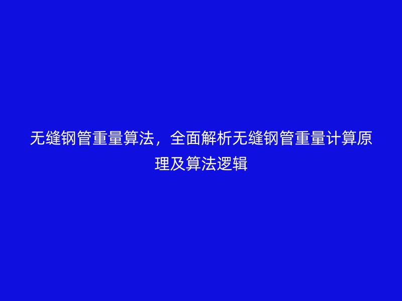 無縫鋼管重量算法，全面解析無縫鋼管重量計算原理及算法邏輯