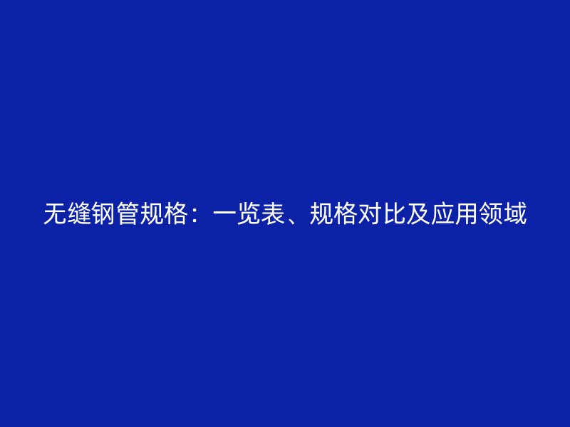 無(wú)縫鋼管規(guī)格：一覽表、規(guī)格對(duì)比及應(yīng)用領(lǐng)域