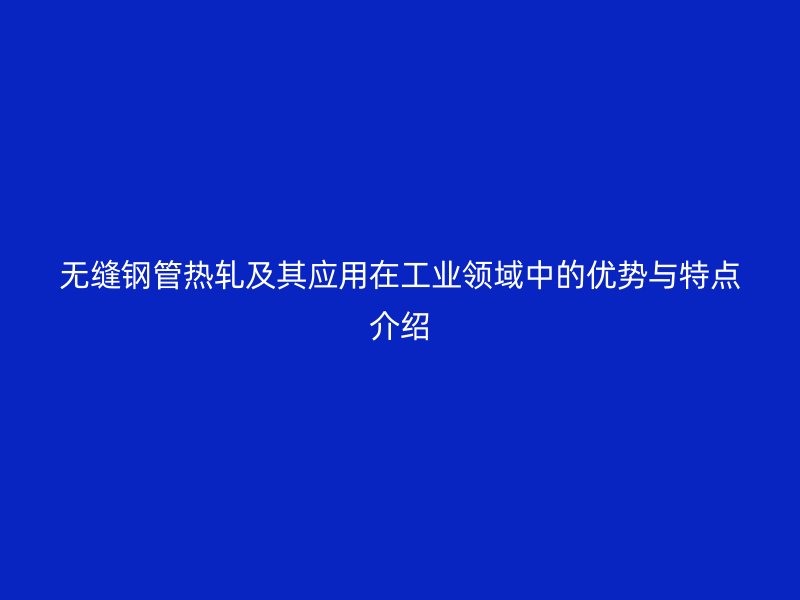 無(wú)縫鋼管熱軋及其應(yīng)用在工業(yè)領(lǐng)域中的優(yōu)勢(shì)與特點(diǎn)介紹